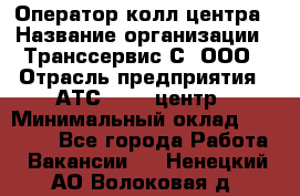 Оператор колл-центра › Название организации ­ Транссервис-С, ООО › Отрасль предприятия ­ АТС, call-центр › Минимальный оклад ­ 20 000 - Все города Работа » Вакансии   . Ненецкий АО,Волоковая д.